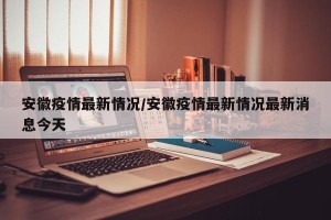 安徽疫情最新情况/安徽疫情最新情况最新消息今天