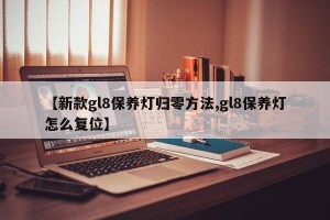 【新款gl8保养灯归零方法,gl8保养灯怎么复位】
