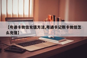 【粤通卡微信充值方法,粤通卡记账卡微信怎么充值】