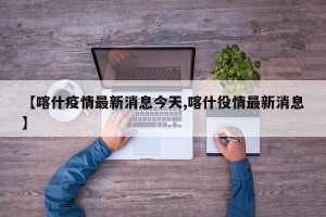 【喀什疫情最新消息今天,喀什役情最新消息】