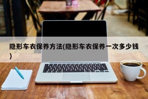 隐形车衣保养方法(隐形车衣保养一次多少钱)