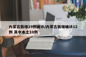 内蒙古新增19例确诊/内蒙古新增确诊12例 其中本土10例