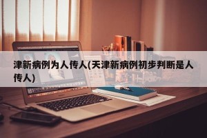 津新病例为人传人(天津新病例初步判断是人传人)