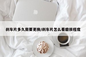 刹车片多久需要更换/刹车片怎么看磨损程度