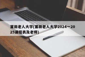 莆田老人大学(莆田老人大学2024一2025课程表及老师)