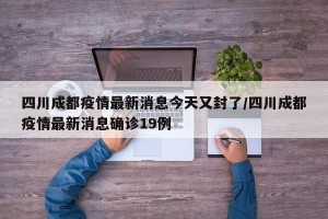 四川成都疫情最新消息今天又封了/四川成都疫情最新消息确诊19例
