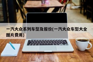 一汽大众系列车型及报价(一汽大众车型大全图片费用)