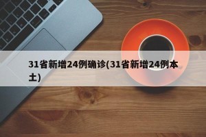 31省新增24例确诊(31省新增24例本土)