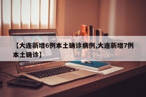 【大连新增6例本土确诊病例,大连新增7例本土确诊】