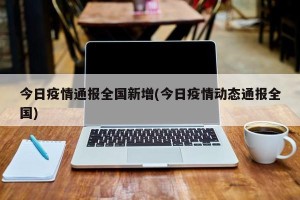 今日疫情通报全国新增(今日疫情动态通报全国)