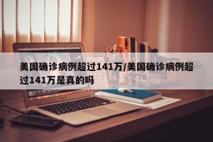 美国确诊病例超过141万/美国确诊病例超过141万是真的吗