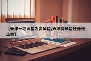 【天津一地调整为高风险,天津高风险还是低风险】
