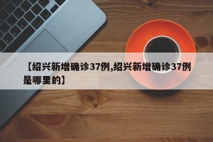 【绍兴新增确诊37例,绍兴新增确诊37例是哪里的】