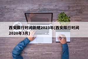 西安限行时间新规2023年(西安限行时间2020年3月)