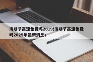 清明节高速免费吗2019(清明节高速免费吗2025年最新消息)