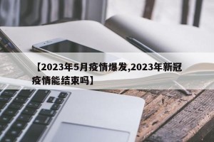 【2023年5月疫情爆发,2023年新冠疫情能结束吗】