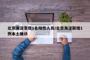 北京海淀发现1名阳性人员/北京海淀新增1例本土确诊