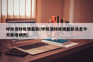 呼和浩特疫情最新(呼和浩特疫情最新消息今天新增病例)