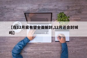 【在12月底有望全面解封,12月还会封城吗】