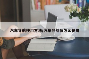 汽车导航使用方法/汽车导航仪怎么使用