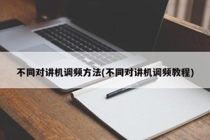 不同对讲机调频方法(不同对讲机调频教程)