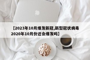 【2023年10月爆发新冠,新型冠状病毒2020年10月份还会爆发吗】