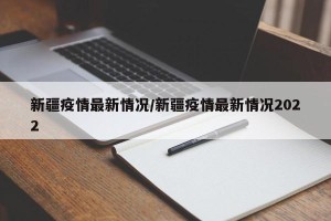 新疆疫情最新情况/新疆疫情最新情况2022
