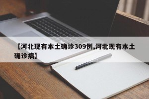 【河北现有本土确诊309例,河北现有本土确诊病】