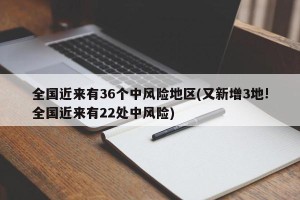 全国近来有36个中风险地区(又新增3地!全国近来有22处中风险)