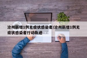 沧州新增1例无症状感染者/沧州新增1例无症状感染者行动轨迹