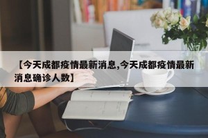 【今天成都疫情最新消息,今天成都疫情最新消息确诊人数】
