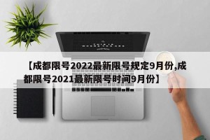 【成都限号2022最新限号规定9月份,成都限号2021最新限号时间9月份】
