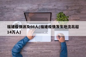 福建疫情波及66人(福建疫情发生地流出超14万人)