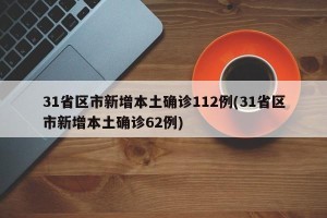 31省区市新增本土确诊112例(31省区市新增本土确诊62例)