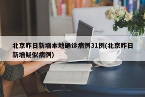 北京昨日新增本地确诊病例31例(北京昨日新增疑似病例)