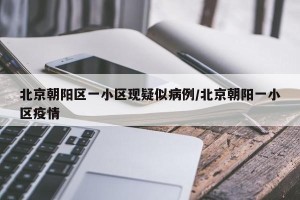 北京朝阳区一小区现疑似病例/北京朝阳一小区疫情
