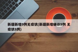 新疆新增9例无症状(新疆新增确诊9例 无症状8例)
