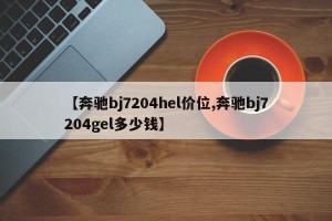 【奔驰bj7204hel价位,奔驰bj7204gel多少钱】
