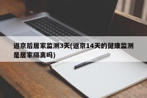 返京后居家监测3天(返京14天的健康监测是居家隔离吗)