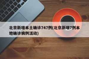 北京新增本土确诊747例(北京新增7例本地确诊病例活动)