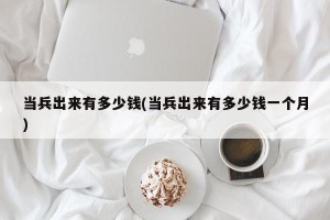 当兵出来有多少钱(当兵出来有多少钱一个月)