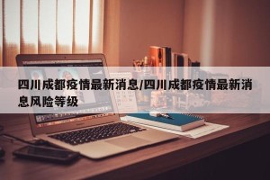 四川成都疫情最新消息/四川成都疫情最新消息风险等级