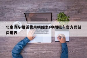北京汽车租赁费用明细表/神州租车官方网站费用表