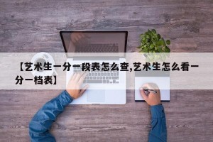 【艺术生一分一段表怎么查,艺术生怎么看一分一档表】