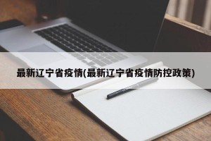 最新辽宁省疫情(最新辽宁省疫情防控政策)