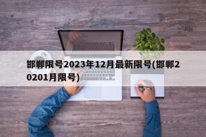 邯郸限号2023年12月最新限号(邯郸20201月限号)