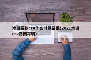 本田新款crv什么时候召回(2021本田crv召回车辆)