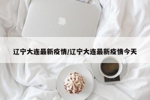 辽宁大连最新疫情/辽宁大连最新疫情今天
