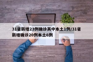 31省新增23例确诊其中本土1例/31省新增确诊20例本土6例