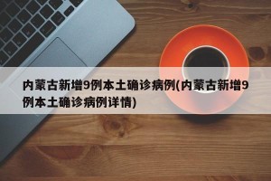 内蒙古新增9例本土确诊病例(内蒙古新增9例本土确诊病例详情)
